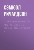 Clarissa Harlowe; or the history of a young lady — Volume 6 (Сэмюэл Ричардсон)