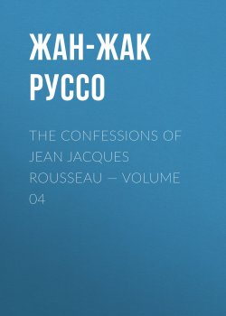 Книга "The Confessions of Jean Jacques Rousseau — Volume 04" – Жан Жак Руссо, Жан-Жак Руссо