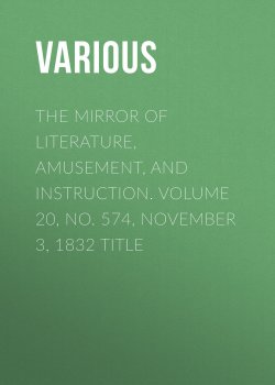 Книга "The Mirror of Literature, Amusement, and Instruction. Volume 20, No. 574, November 3, 1832 Title" – Various