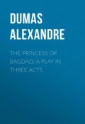 The Princess of Bagdad: A Play In Three Acts (Дюма Александр)