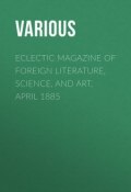 Eclectic Magazine of Foreign Literature, Science, and Art, April 1885 (Various)