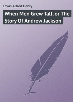 Книга "When Men Grew Tall, or The Story Of Andrew Jackson" – Alfred Lewis