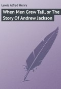 When Men Grew Tall, or The Story Of Andrew Jackson (Alfred Lewis)