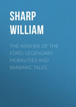 Книга "The Washer of the Ford: Legendary moralities and barbaric tales" – William Sharp