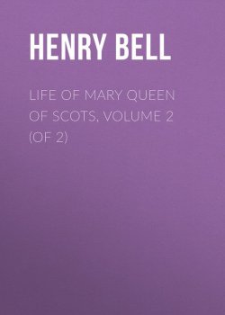 Книга "Life of Mary Queen of Scots, Volume 2 (of 2)" – Henry Bell
