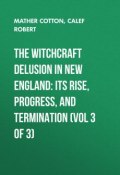 The Witchcraft Delusion in New England: Its Rise, Progress, and Termination (Vol 3 of 3) (Cotton Mather, Robert Calef)
