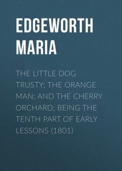 Книга "The Little Dog Trusty; The Orange Man; and the Cherry Orchard; Being the Tenth Part of Early Lessons (1801)" – Maria Edgeworth