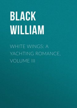 Книга "White Wings: A Yachting Romance, Volume III" – William Black