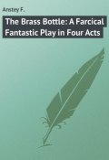 The Brass Bottle: A Farcical Fantastic Play in Four Acts (F. Anstey)