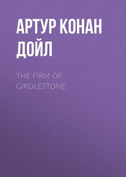 Книга "The Firm of Girdlestone" – Артур Конан Дойл, Адриан Конан Дойл, Артур Конан Дойл