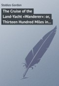 The Cruise of the Land-Yacht «Wanderer»: or, Thirteen Hundred Miles in my Caravan (Gordon Stables)
