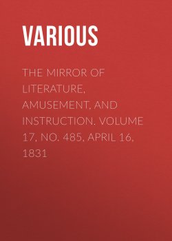 Книга "The Mirror of Literature, Amusement, and Instruction. Volume 17, No. 485, April 16, 1831" – Various