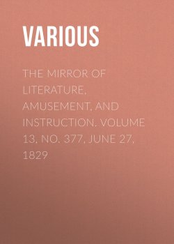 Книга "The Mirror of Literature, Amusement, and Instruction. Volume 13, No. 377, June 27, 1829" – Various