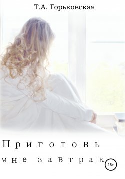 Книга "Приготовь мне завтрак" – Татьяна Горьковская, 2018