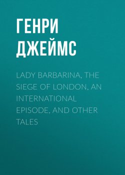 Книга "Lady Barbarina, The Siege of London, An International Episode, and Other Tales" – Генри Джеймс