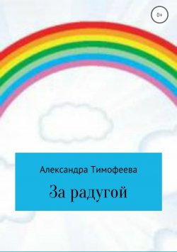 Книга "За радугой" – Александра Тимофеева, 2010