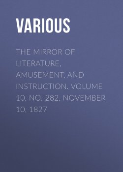 Книга "The Mirror of Literature, Amusement, and Instruction. Volume 10, No. 282, November 10, 1827" – Various