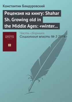 Книга "Рецензия на книгу: Shahar Sh. Growing old in the Middle Ages: «winter clothes us in shadow and pain». Translated from the Hebrew by Yael Lotan. L.; N. Y.: Routledge, 1997" – Константин Бандуровский, 2014