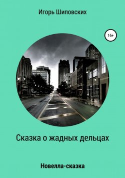 Книга "Сказка о жадных дельцах, страшно наказанных" – Игорь Шиповских, 2018