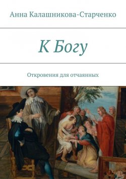 Книга "К Богу. Откровения для отчаянных" – Анна Калашникова-Старченко