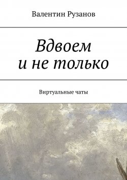 Книга "Вдвоем и не только. Виртуальные чаты" – Валентин Рузанов