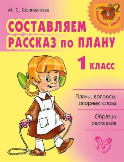 Книга "Составляем рассказ по плану. 1 класс" – М. С. Селиванова