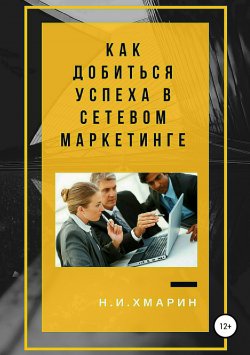 Книга "Как добиться успеха в сетевом маркетинге" – Николай Хмарин, 2018