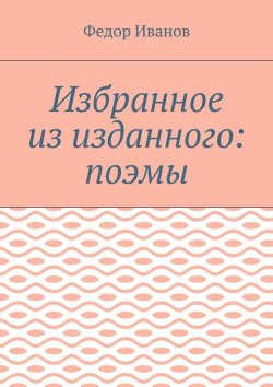 Книга "Избранное из изданного: поэмы" – Федор Иванов