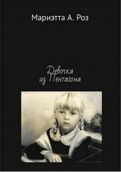 Книга "Девочка из Пентагона" – Мариэтта А. Роз, Мариэтта Роз