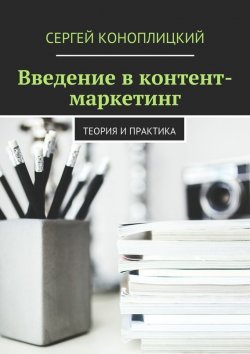Книга "Введение в контент-маркетинг. Теория и практика" – Сергей Коноплицкий, 2016