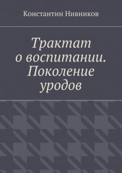 Книга "Трактат о воспитании. Поколение уродов" – Константин Нивников, 2015