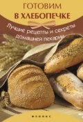 Книга "Готовим в хлебопечке. Лучшие рецепты и секреты домашней пекарни" (, 2013)