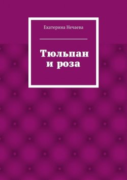 Книга "Тюльпан и роза. сказка" – Екатерина Александровна Нечаева, Екатерина Нечаева