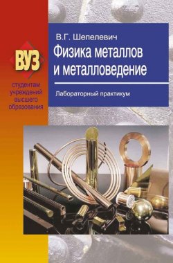 Книга "Физика металлов и металловедение. Лабораторный практикум" – В. Г. Шепелевич, 2012