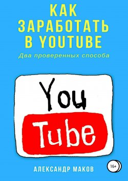 Книга "Как заработать в Youtube. Два проверенных способа" – Александр Маков, 2018