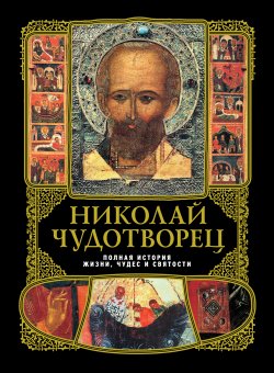 Книга "Николай Чудотворец: Полная история жизни, чудес и святости" – , 2010