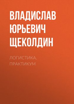 Книга "Логистика. Практикум" – Владислав Юрьевич Щеколдин