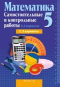 Математика 5. Самостоятельные и контрольные работы. В 4 вариантах. 1, 2 варианты (, 2017)