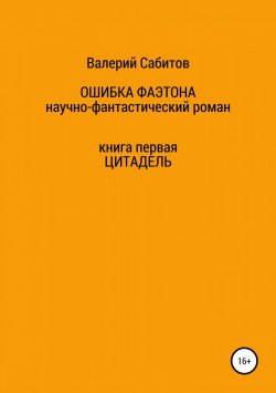 Книга "Ошибка Фаэтона. Книга первая. Цитадель" – Валерий Сабитов, 2018