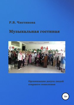 Книга "Музыкальная гостиная. Организация досуга людей старшего поколения" – Раиса Чистякова, 2018