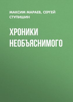 Книга "Хроники необъяснимого" – Максим Мараев, Сергей Ступишин, 2015