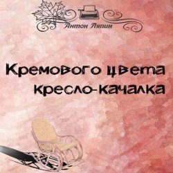 Книга "Кремового цвета кресло-качалка" – Антон Ляпин