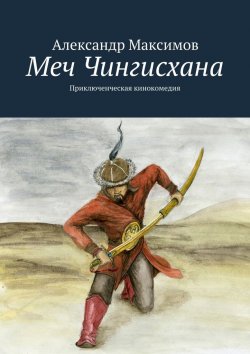 Книга "Меч Чингисхана. Приключенческая кинокомедия" – Александр Максимов