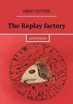 Книга "The Replay factory. АнтиутопиЯ" – Иван Петров