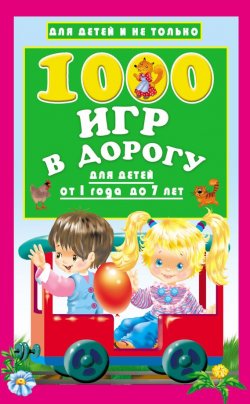Книга "1000 игр в дорогу для детей от 1 года до 7 лет" – , 2017