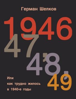 Книга "1946, 47, 48, 49 или Как трудно жилось в 1940-е годы" – Герман Шелков, 2017