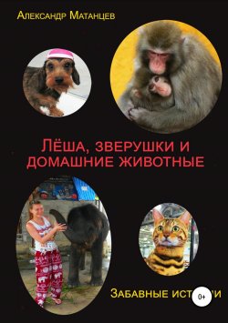 Книга "Леша, зверушки и домашние животные. Забавные истории" – Адлександр Матанцев, 2018
