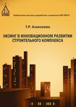 Книга "Лизинг в инновационном развитии строительного комплекса" – Т. Р. Алексеева, 2014