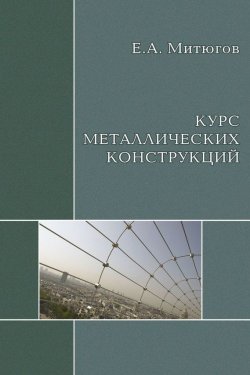 Книга "Курс металлических конструкций. Учебник" – Е. А. Митюгов, 2010
