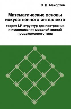 Книга "Математические основы искусственного интеллекта теория LP-структур для построения и исследования моделей знаний продукционного типа" – С. Д. Махортов, 2009